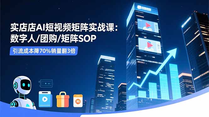 实体店AI短视频矩阵实战课：数字人/团购/矩阵SOP，引流成本降70%销量翻3倍-大川资源分享站