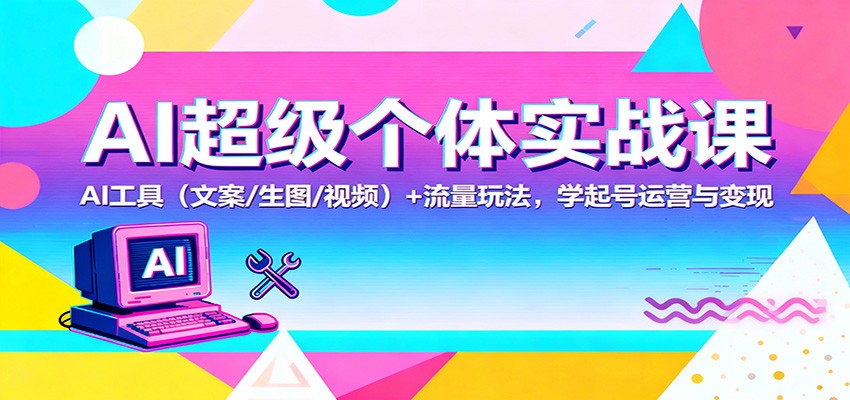 AI超级个体实战课：AI 工具(文案/生图/视频)+ 流量玩法，学起号运营与变现-大川资源分享站