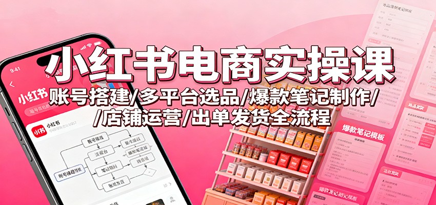 小红书电商实操课：账号搭建/多平台选品/爆款笔记制作/店铺运营/出单发货全流程-大川资源分享站