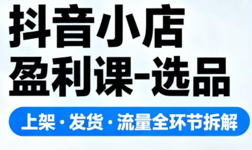 抖音小店盈利课-选品·上架·发货·流量全环节拆解-大川资源分享站