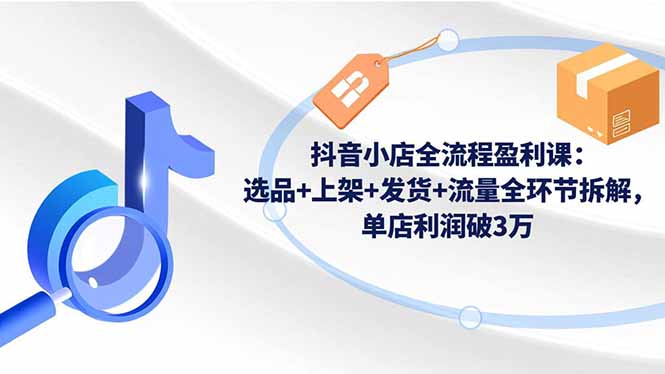 抖音小店全流程盈利课：选品+上架+发货+流量全环节拆解，单店利润破3万-大川资源分享站