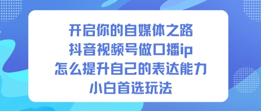 开启你的自媒体之路，抖音视频号做口播ip，怎么提升自己的表达能力，小白首选玩法-大川资源分享站