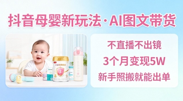 抖音母婴赛道新玩法，AI图文带货，不用直播，3个月变现5W，新手照搬就能出单-大川资源分享站