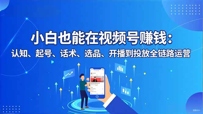 小白也能在视频号赚钱：认知、起号、话术、选品、开播到投放全链路运营-大川资源分享站