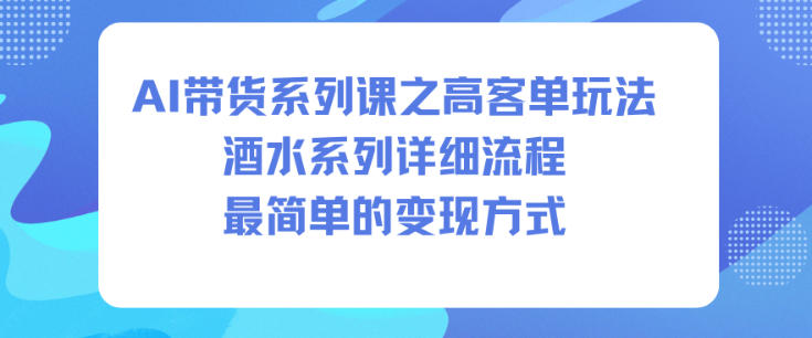 AI带货系列课之高客单玩法,酒水系列,详细流程,最简单的变现方式-大川资源分享站