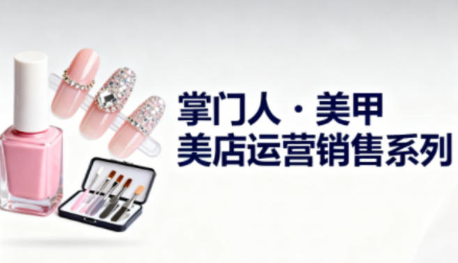 美甲店运营销售系列，助力美甲店老板及从业者提升运营、销售与管理能力-大川资源分享站