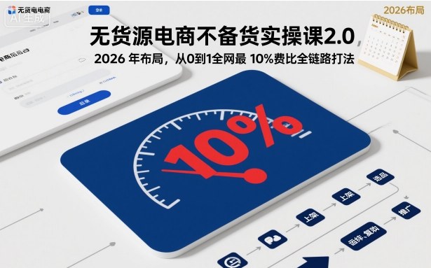 无货源电商不备货实操课2.0,2026年布局,从0到1全网最低10%费比全链路打法【更新】-大川资源分享站