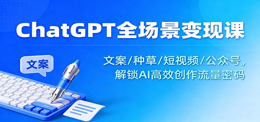ChatGPT全场景变现课：文案/种草/短视频/公众号，解锁AI高效创作流量密码-大川资源分享站
