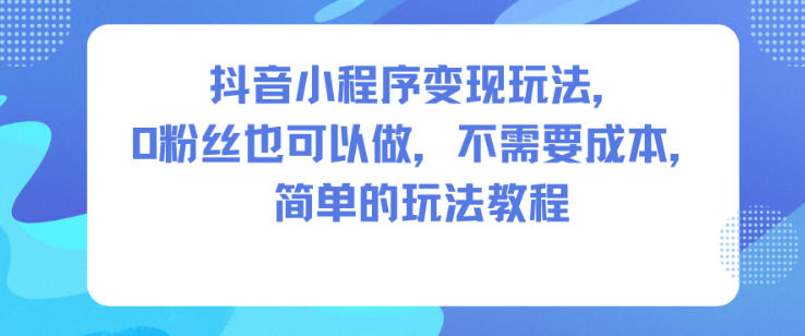 抖音小程序变现玩法,0粉丝也可以做,不需要成本,简单的玩法教程-大川资源分享站