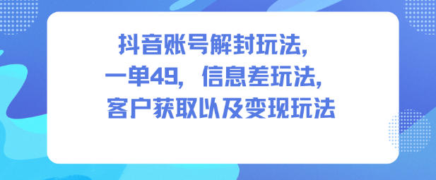 抖音账号解封玩法，一单49，信息差玩法，客户获取以及变现玩法-大川资源分享站