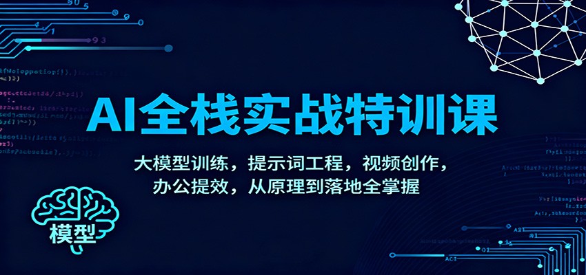 AI全栈实战特训课:大模型训练,提示词工程,视频创作,办公提效,从原理到落地全掌握-大川资源分享站