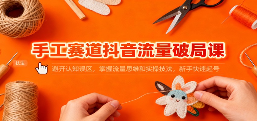 手工赛道抖音流量破局课:避开认知误区,掌握流量思维和实操技法,新手快速起号-大川资源分享站