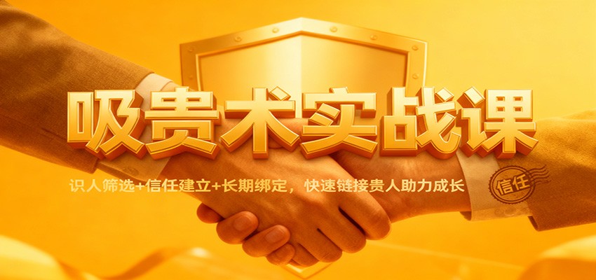 吸贵术实战课:识人筛选+信任建立+长期绑定,快速链接贵人助力成长-大川资源分享站