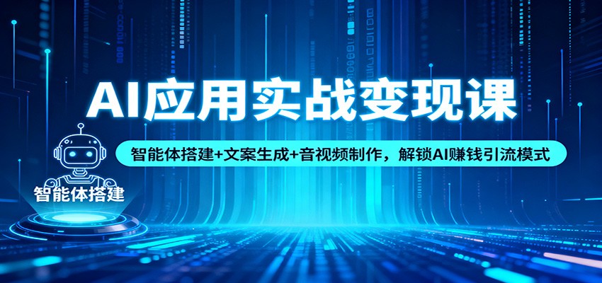 AI应用实战变现课:智能体搭建+文案生成+音视频制作,解锁AI赚钱引流模式-大川资源分享站