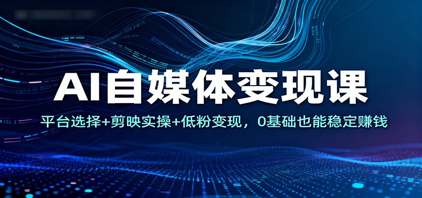 AI自媒体变现课:平台选择+剪映实操+低粉变现,0基础也能稳定赚钱-大川资源分享站