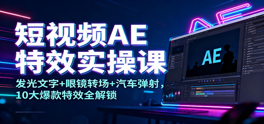 短视频AE特效实操课:发光文字+眼镜转场+汽车弹射,10大爆款特效全解锁-大川资源分享站
