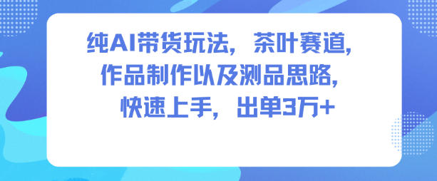 纯AI带货玩法，茶叶赛道，制作以及思路，快速上手，出单3W+-大川资源分享站