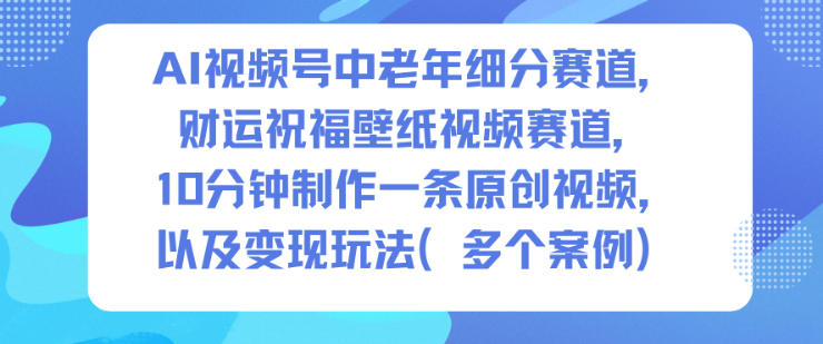 AI视频号中老年细分赛道，财运祝福壁纸视频赛道，10分钟制作一条原创视频，以及变现玩法-大川资源分享站