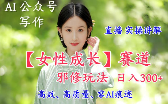 AI写作【女性成长】赛道内容邪修玩法,日入5张+,直播落地实操讲解-大川资源分享站