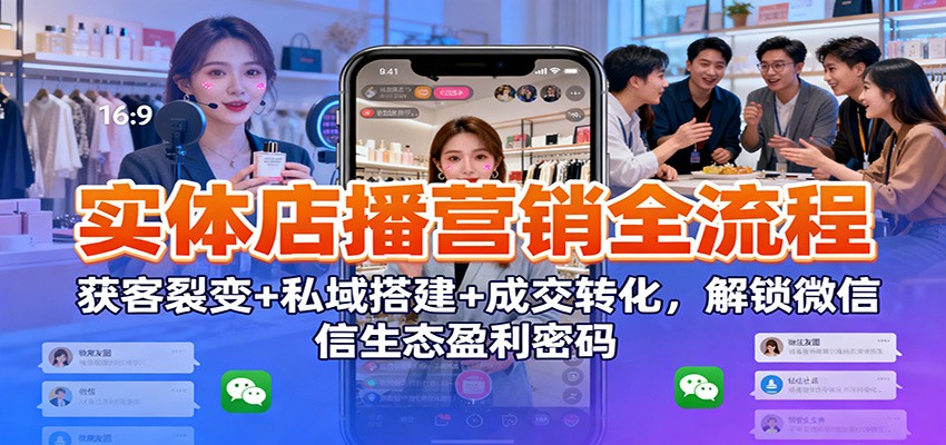 实体店播营销全流程：获客裂变+私域搭建+成交转化，解锁微信生态盈利密码-大川资源分享站