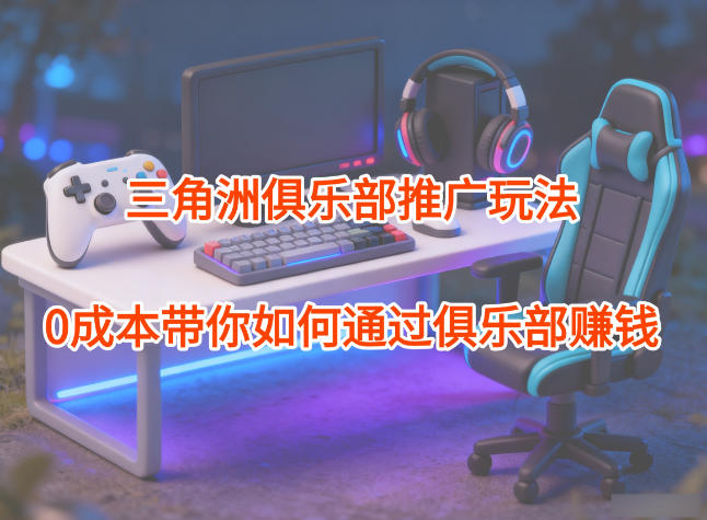 项目拆解：三角洲俱乐部推广玩法，0成本带你如何通过俱乐部賺钱-大川资源分享站