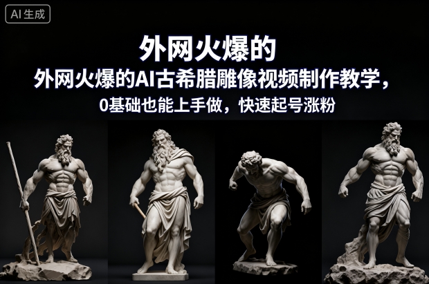 外网火爆的AI古希腊雕像视频制作教学，0基础也能上手做，快速起号涨粉-大川资源分享站
