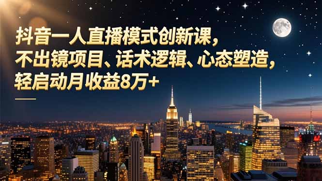 抖音一人直播模式创新课，不出镜项目、话术逻辑、心态塑造，轻启动月收益8万+-大川资源分享站