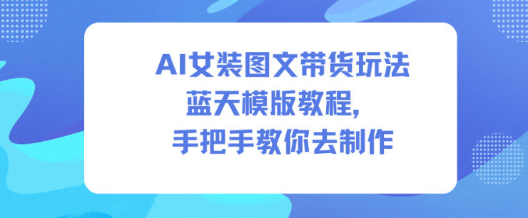 AI女装图文带货玩法蓝天模版教程，手把手教你去制作-大川资源分享站