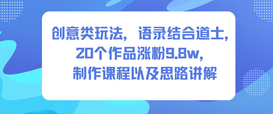 创意类玩法，语录结合道士，20个作品涨粉9.8w，制作课程以及思路讲解-大川资源分享站