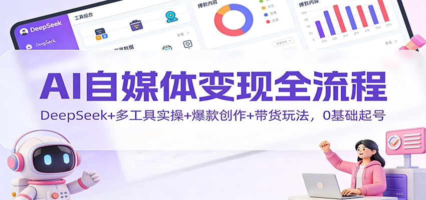 AI自媒体变现全流程：DeepSeek+多工具实操+爆款创作+带货玩法，0基础起号-大川资源分享站