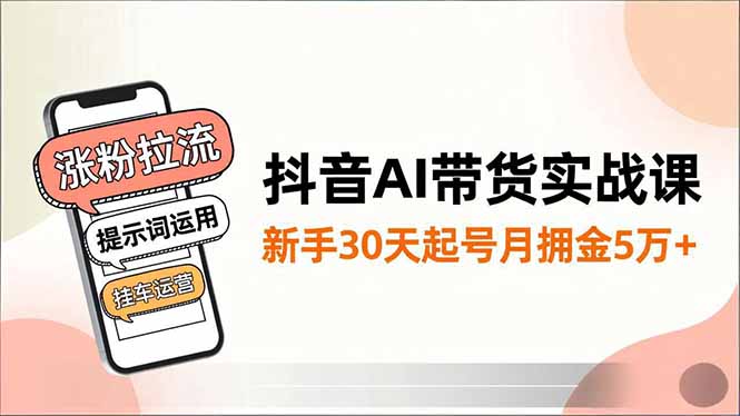 抖音AI带货实战课，涨粉拉流、提示词运用、挂车运营，新手30天起号月佣金5万+-大川资源分享站