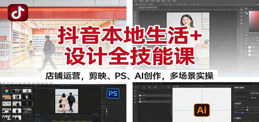 抖音本地生活+设计全技能课：店铺运营，剪映、PS、AI创作，多场景实操-大川资源分享站