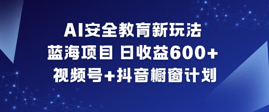 AI安全教育新玩法，蓝海项目，日收益6张+，视频号+抖音橱窗计划-大川资源分享站
