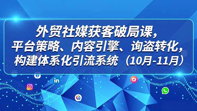 外贸 社媒获客破局课,平台策略、内容引擎、询盘转化,构建体系化引流系统(10月-11月-大川资源分享站