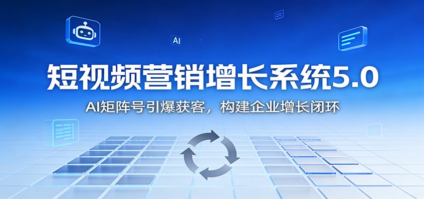 短视频营销增长系统5.0：AI 矩阵号引爆获客，构建企业增长闭环-大川资源分享站