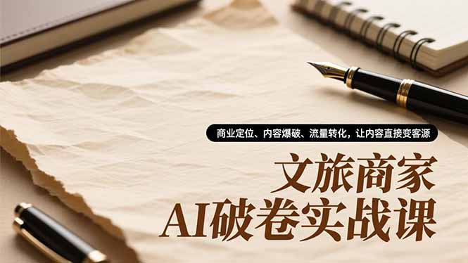 文旅商家AI破卷实战课，商业定位、内容爆破、流量转化，让内容直接变客源-大川资源分享站