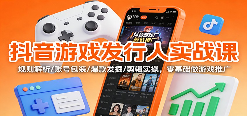 抖音游戏发行人实战课:规则解析/账号包装/爆款发掘 /剪辑实操,零基础做游戏推广-大川资源分享站