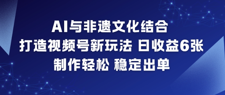 AI与非遗文化结合，打造视频号新玩法，日收益6张，制作轻松，稳定出单-大川资源分享站