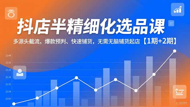 抖店半精细化选品课，多源头截流、爆款预判、快速铺货，无脑铺货起店【1期+2期】-大川资源分享站