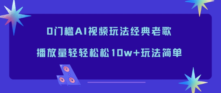 0门槛AI视频玩法经典老歌，播放量轻轻松松10w+玩法简单-大川资源分享站