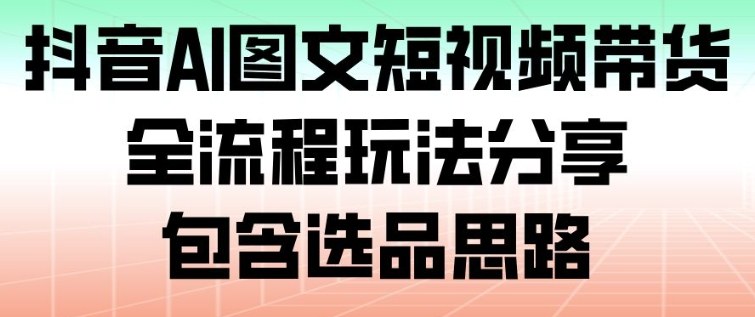 抖音AI图文短视频带货，全流程玩法分享，包含选品思路-大川资源分享站