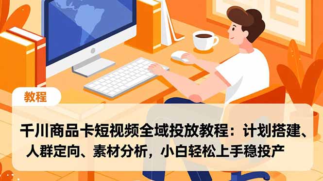 千川商品卡短视频全域投放教程：计划搭建、人群定向、素材分析，小白轻松上手稳投产-大川资源分享站