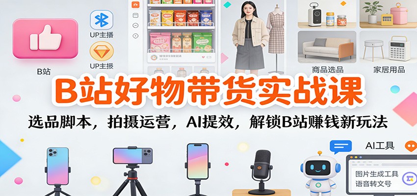 B站好物带货实战课：选品脚本，拍摄运营，AI提效，解锁B站赚钱新玩法-大川资源分享站