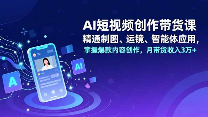 AI短视频创作带货课，精通制图、运镜、智能体应用，掌握爆款内容创作，月带货收入3万+-大川资源分享站