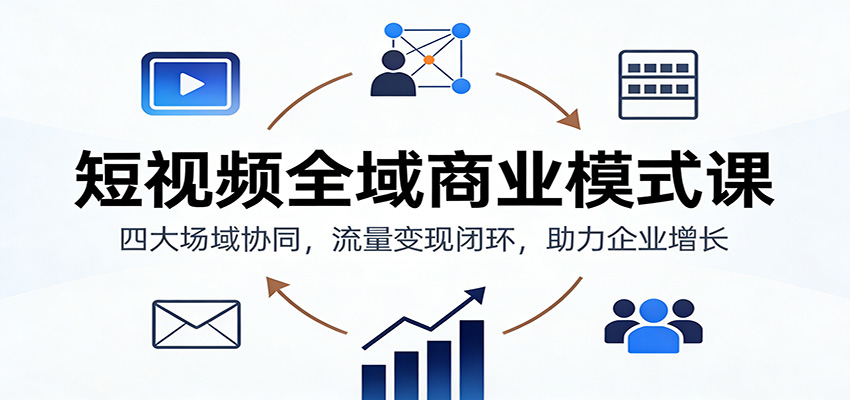 短视频全域商业模式课：四大场域协同，流量变现闭环，助力企业增长-大川资源分享站
