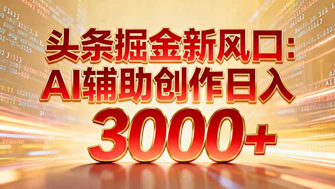 头条掘金新风口：AI辅助创作日入3000+，矩阵玩法当天启动隔天见效-大川资源分享站