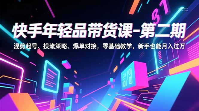 快手年轻品带货课-第二期，混剪起号、投流策略、爆单对接，零基础教学，新手也能月入过万-大川资源分享站