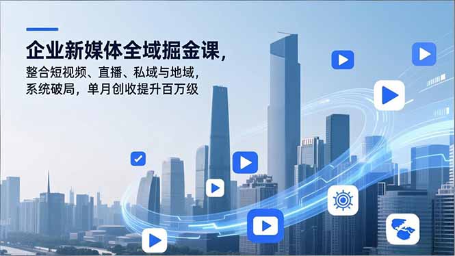 企业新媒体全域掘金课，整合短视频、直播、私域与地域，系统破局，单月创收提升百万级-大川资源分享站
