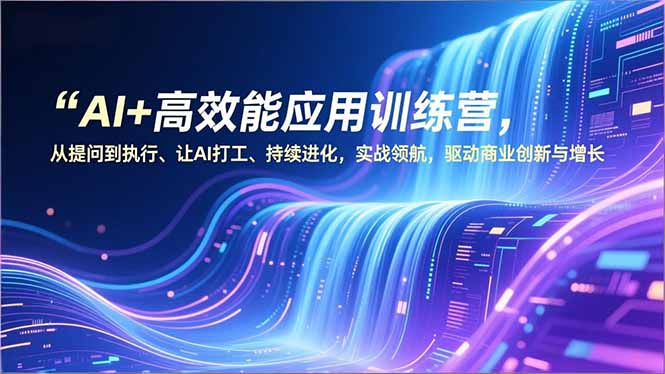 AI+高效能应用训练营,从提问到执行、让AI打工、持续进化,实战领航,驱动商业创新与增长-大川资源分享站