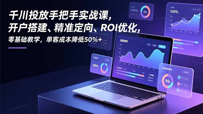 千川投放手把手实战课，开户搭建、精准定向、ROI优化，零基础教学，单客成本降低50%+-大川资源分享站